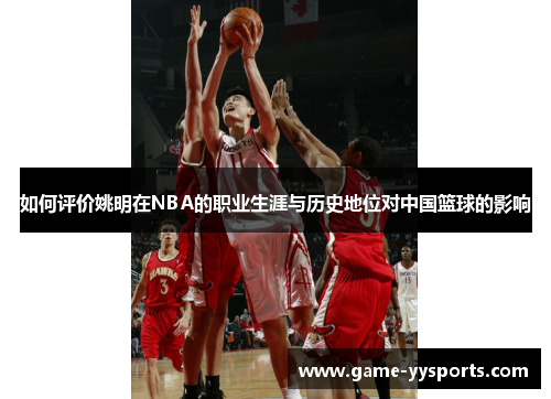 如何评价姚明在NBA的职业生涯与历史地位对中国篮球的影响