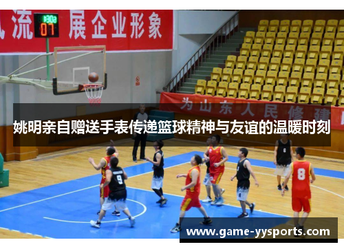 姚明亲自赠送手表传递篮球精神与友谊的温暖时刻
