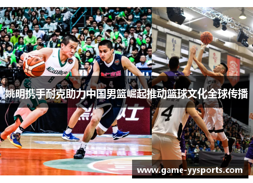 姚明携手耐克助力中国男篮崛起推动篮球文化全球传播