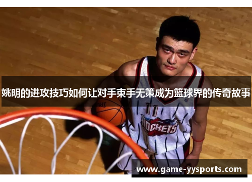 姚明的进攻技巧如何让对手束手无策成为篮球界的传奇故事
