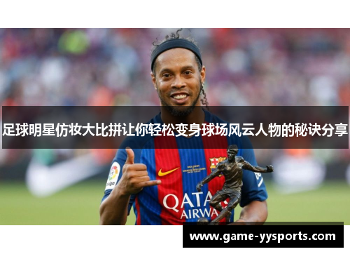 足球明星仿妆大比拼让你轻松变身球场风云人物的秘诀分享