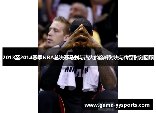 2013至2014赛季NBA总决赛马刺与热火的巅峰对决与传奇时刻回顾