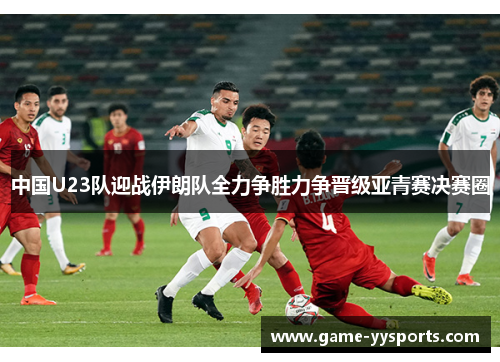 中国U23队迎战伊朗队全力争胜力争晋级亚青赛决赛圈