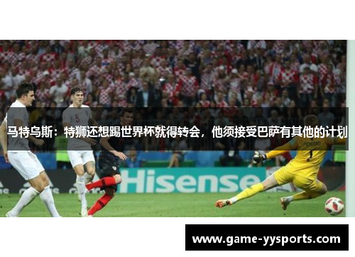 马特乌斯：特狮还想踢世界杯就得转会，他须接受巴萨有其他的计划