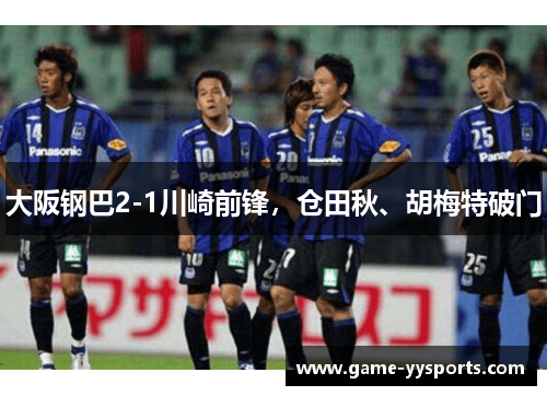大阪钢巴2-1川崎前锋，仓田秋、胡梅特破门